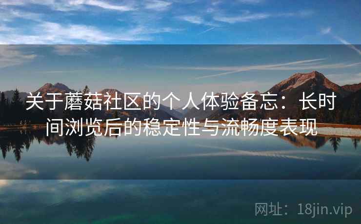 关于蘑菇社区的个人体验备忘:长时间浏览后的稳定性与流畅度表现