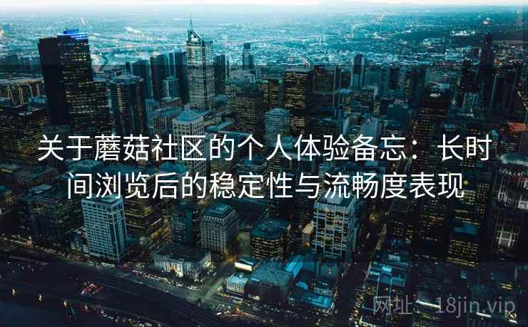 关于蘑菇社区的个人体验备忘:长时间浏览后的稳定性与流畅度表现
