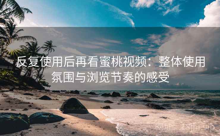 反复使用后再看蜜桃视频:整体使用氛围与浏览节奏的感受