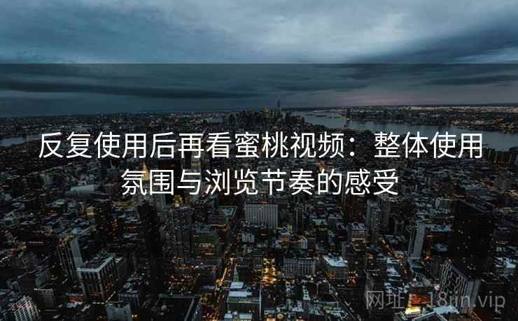 反复使用后再看蜜桃视频:整体使用氛围与浏览节奏的感受