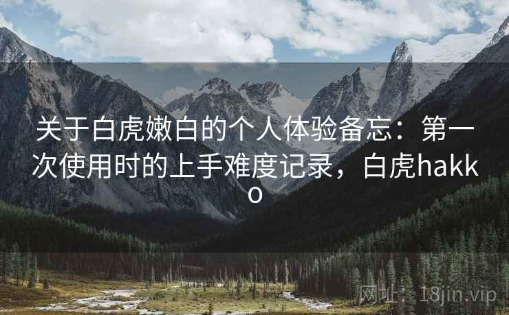 关于白虎嫩白的个人体验备忘:第一次使用时的上手难度记录,白虎hakko