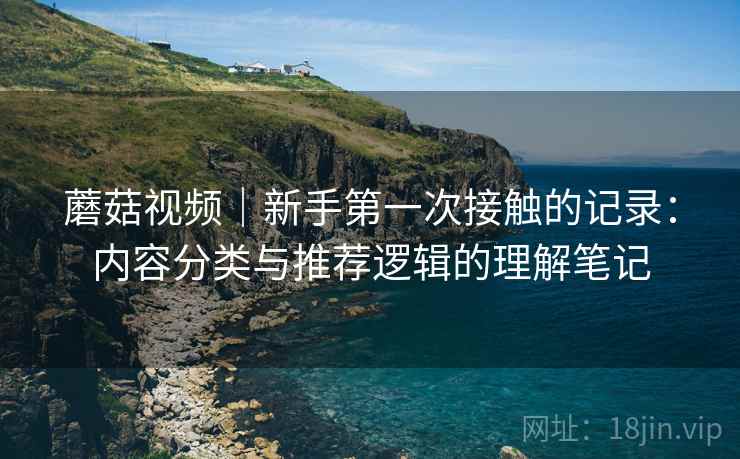 蘑菇视频|新手第一次接触的记录:内容分类与推荐逻辑的理解笔记