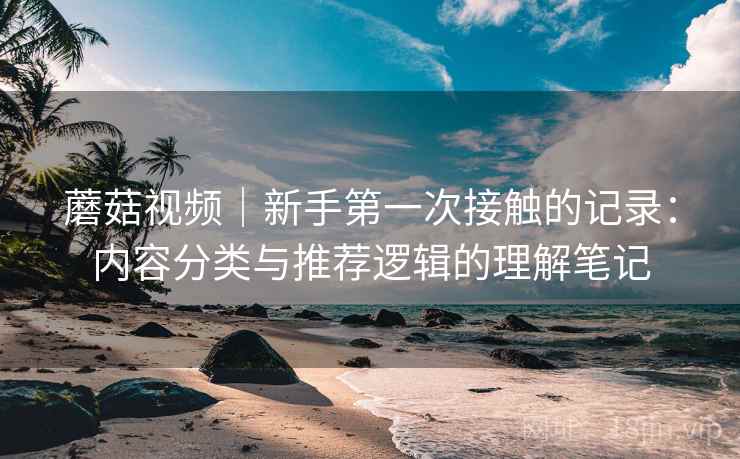 蘑菇视频|新手第一次接触的记录:内容分类与推荐逻辑的理解笔记