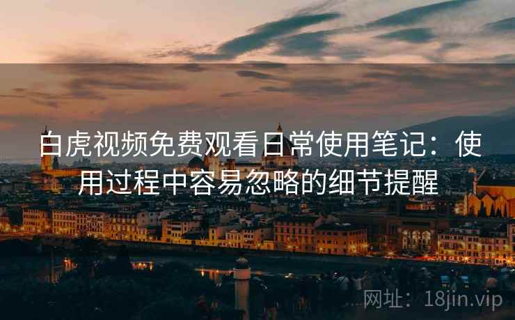 白虎视频免费观看日常使用笔记:使用过程中容易忽略的细节提醒