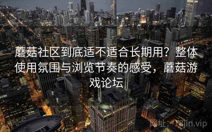 蘑菇社区到底适不适合长期用?整体使用氛围与浏览节奏的感受,蘑菇游戏论坛