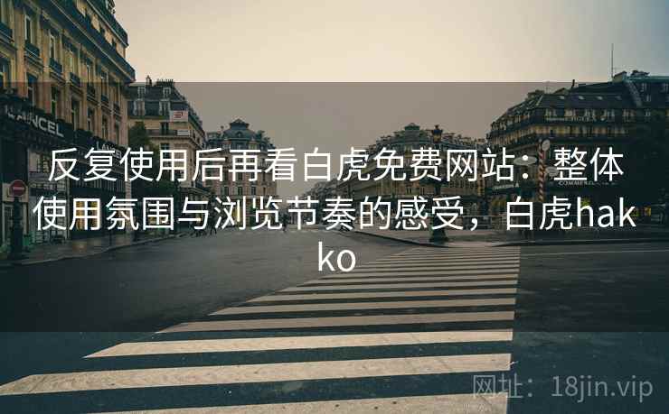反复使用后再看白虎免费网站:整体使用氛围与浏览节奏的感受,白虎hakko