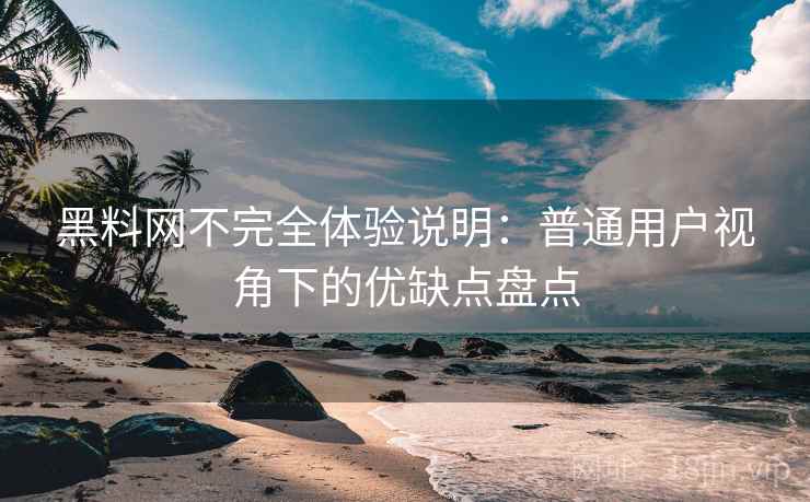 黑料网不完全体验说明:普通用户视角下的优缺点盘点