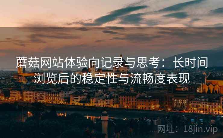 蘑菇网站体验向记录与思考:长时间浏览后的稳定性与流畅度表现