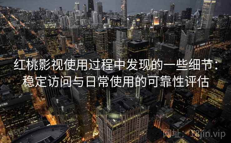 红桃影视使用过程中发现的一些细节:稳定访问与日常使用的可靠性评估