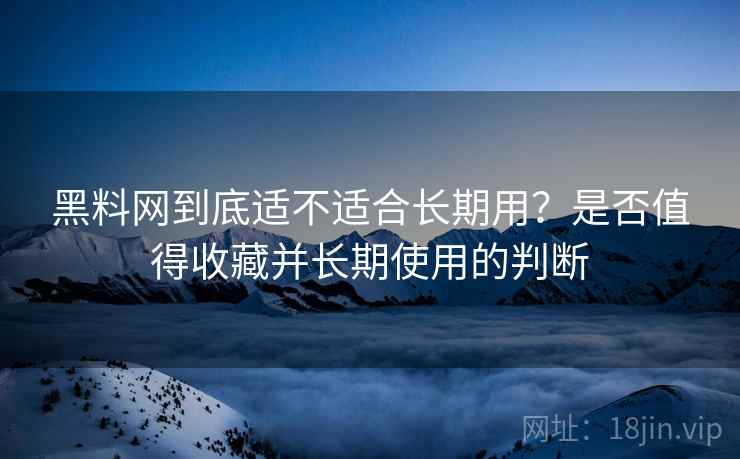 黑料网到底适不适合长期用?是否值得收藏并长期使用的判断