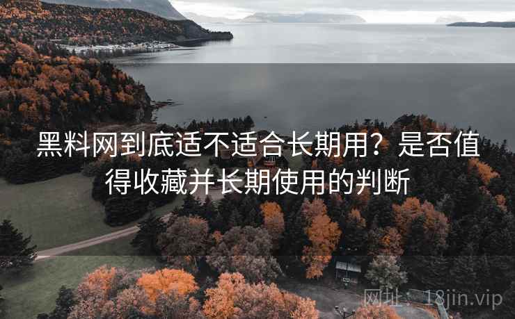 黑料网到底适不适合长期用?是否值得收藏并长期使用的判断