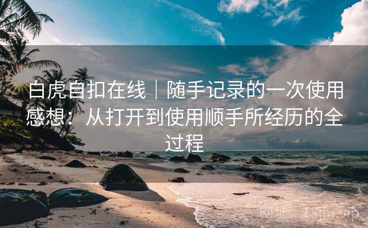 白虎自扣在线|随手记录的一次使用感想:从打开到使用顺手所经历的全过程