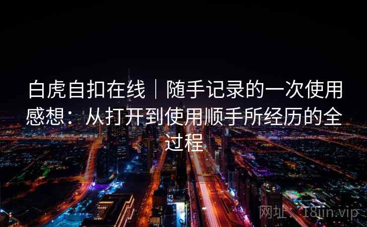 白虎自扣在线|随手记录的一次使用感想:从打开到使用顺手所经历的全过程