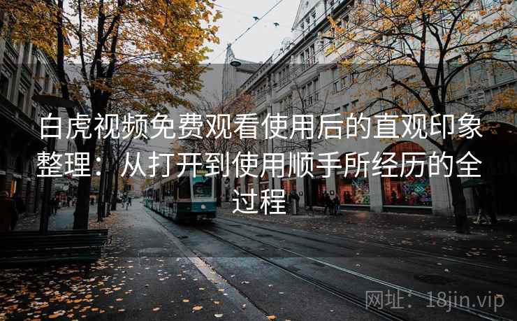 白虎视频免费观看使用后的直观印象整理:从打开到使用顺手所经历的全过程