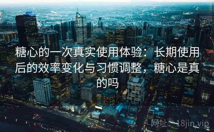 糖心的一次真实使用体验：长期使用后的效率变化与习惯调整，糖心是真的吗