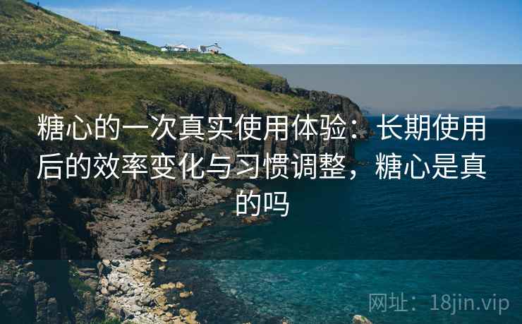 糖心的一次真实使用体验：长期使用后的效率变化与习惯调整，糖心是真的吗