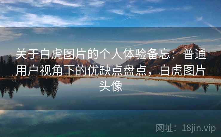 关于白虎图片的个人体验备忘：普通用户视角下的优缺点盘点，白虎图片头像