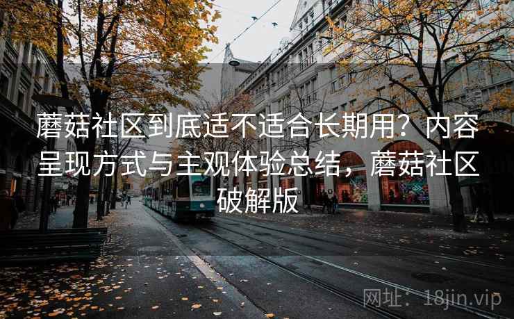 蘑菇社区到底适不适合长期用？内容呈现方式与主观体验总结，蘑菇社区破解版