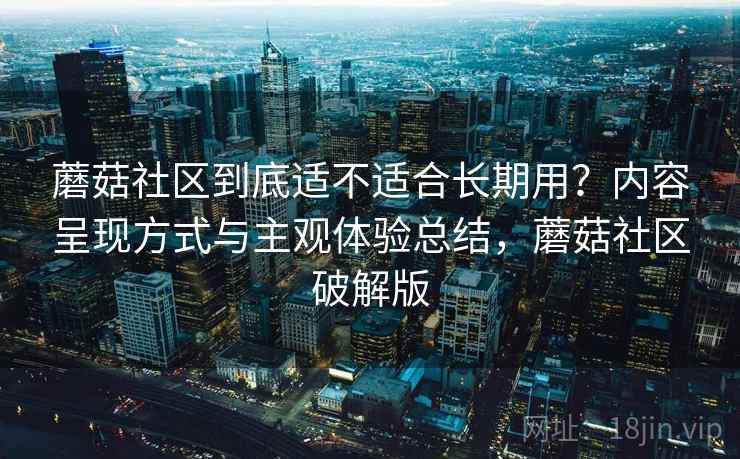 蘑菇社区到底适不适合长期用？内容呈现方式与主观体验总结，蘑菇社区破解版