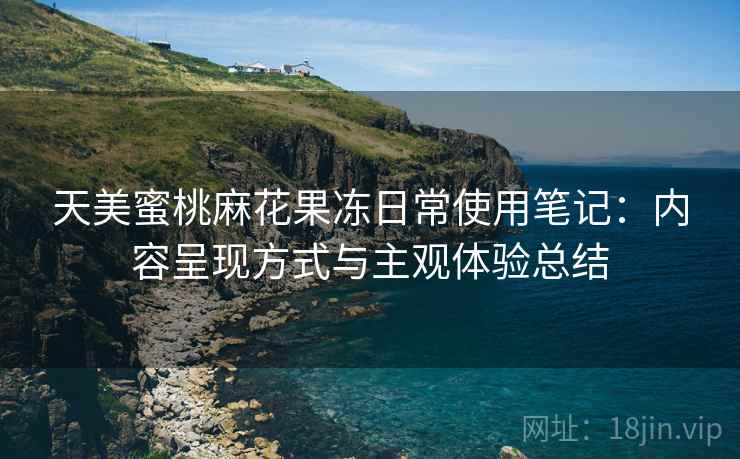 天美蜜桃麻花果冻日常使用笔记：内容呈现方式与主观体验总结