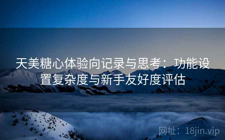 天美糖心体验向记录与思考：功能设置复杂度与新手友好度评估