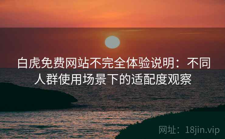 白虎免费网站不完全体验说明：不同人群使用场景下的适配度观察