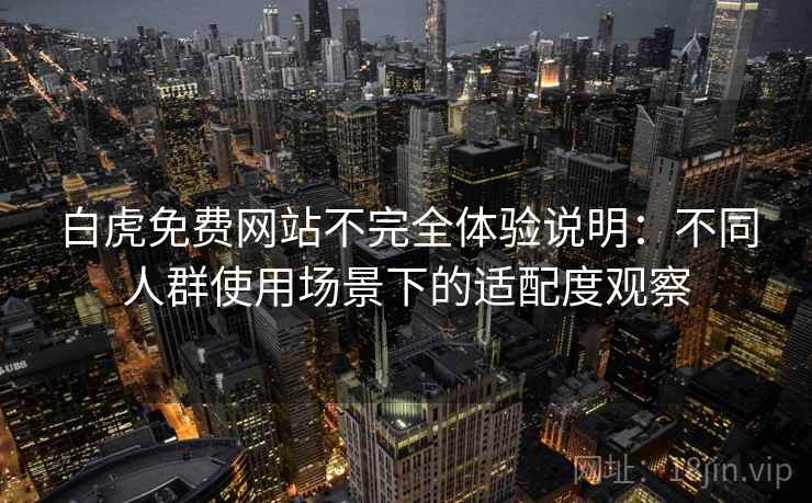 白虎免费网站不完全体验说明：不同人群使用场景下的适配度观察