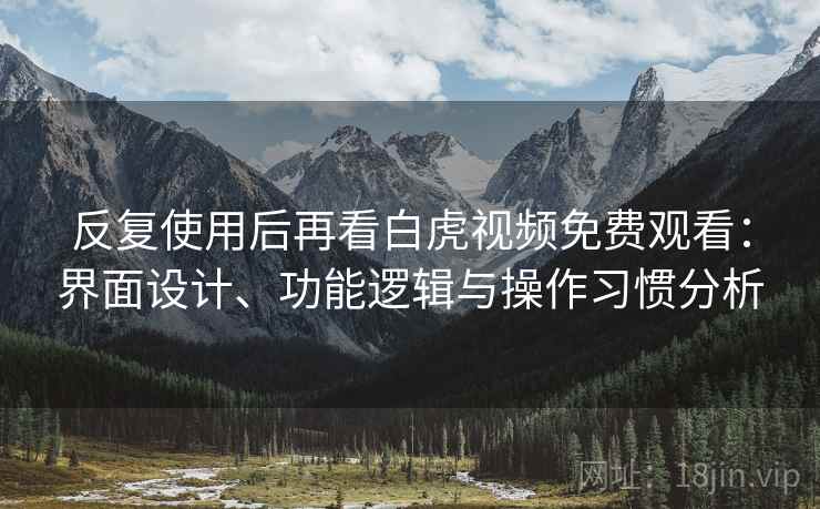 反复使用后再看白虎视频免费观看：界面设计、功能逻辑与操作习惯分析