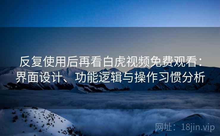 反复使用后再看白虎视频免费观看：界面设计、功能逻辑与操作习惯分析