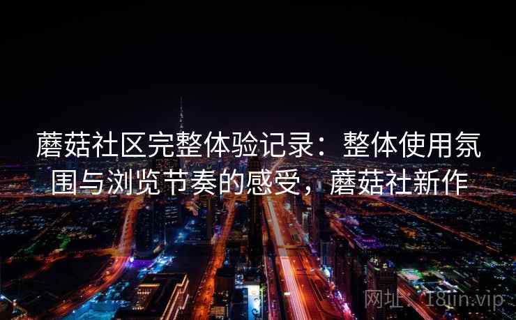 蘑菇社区完整体验记录:整体使用氛围与浏览节奏的感受,蘑菇社新作