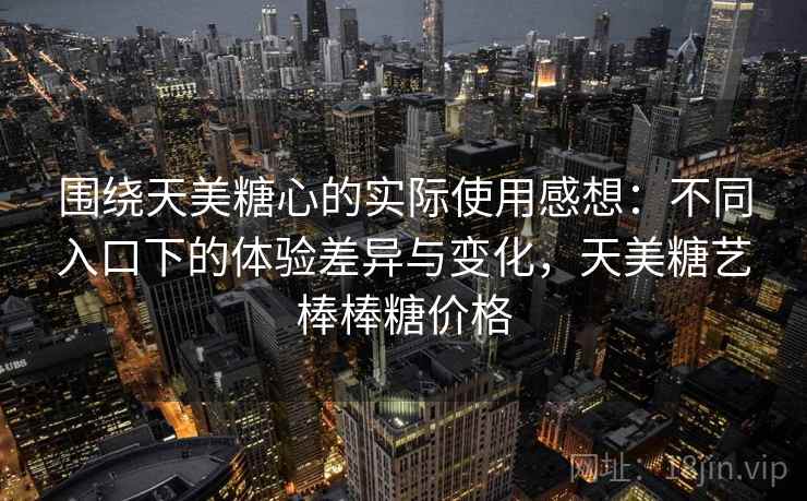 围绕天美糖心的实际使用感想:不同入口下的体验差异与变化,天美糖艺棒棒糖价格