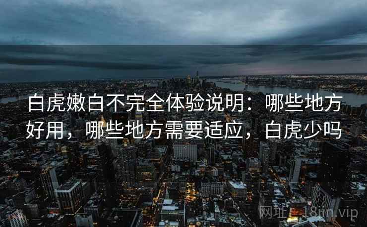白虎嫩白不完全体验说明:哪些地方好用,哪些地方需要适应,白虎少吗