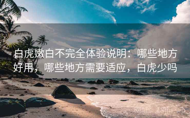 白虎嫩白不完全体验说明:哪些地方好用,哪些地方需要适应,白虎少吗