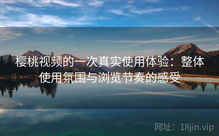 樱桃视频的一次真实使用体验:整体使用氛围与浏览节奏的感受