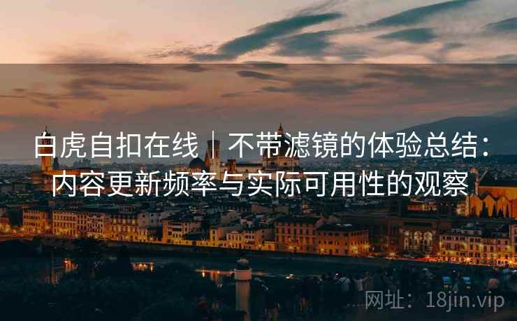 白虎自扣在线|不带滤镜的体验总结:内容更新频率与实际可用性的观察