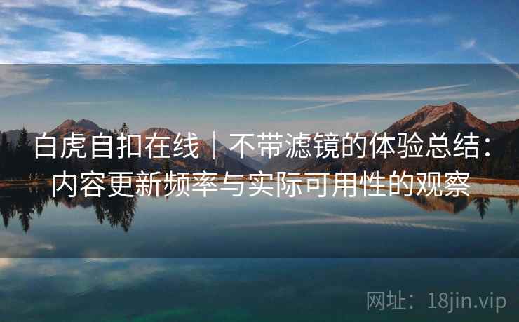 白虎自扣在线|不带滤镜的体验总结:内容更新频率与实际可用性的观察