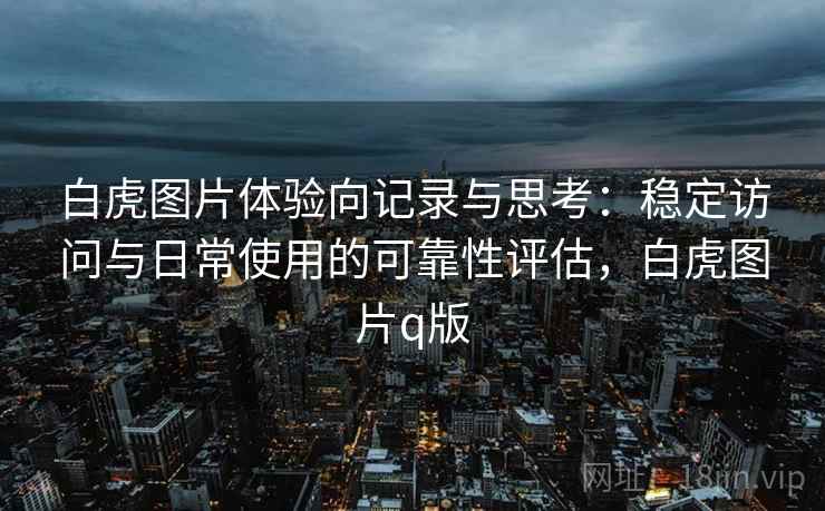 白虎图片体验向记录与思考:稳定访问与日常使用的可靠性评估,白虎图片q版