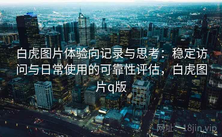 白虎图片体验向记录与思考:稳定访问与日常使用的可靠性评估,白虎图片q版