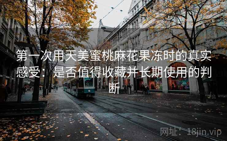 第一次用天美蜜桃麻花果冻时的真实感受:是否值得收藏并长期使用的判断