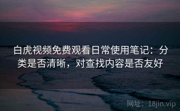 白虎视频免费观看日常使用笔记:分类是否清晰,对查找内容是否友好