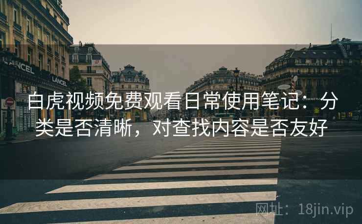 白虎视频免费观看日常使用笔记:分类是否清晰,对查找内容是否友好