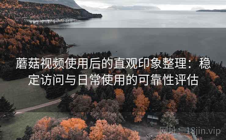 蘑菇视频使用后的直观印象整理:稳定访问与日常使用的可靠性评估