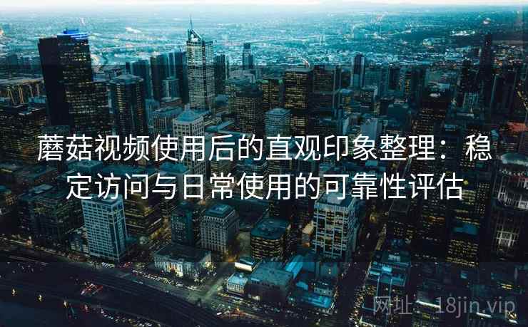 蘑菇视频使用后的直观印象整理:稳定访问与日常使用的可靠性评估