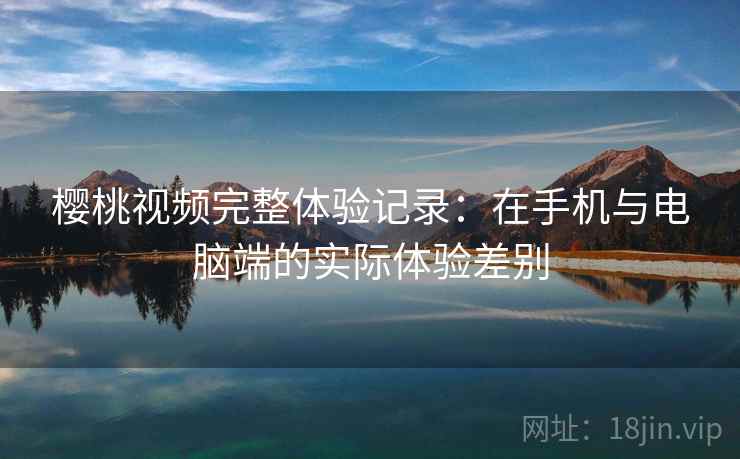 樱桃视频完整体验记录:在手机与电脑端的实际体验差别
