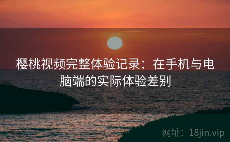 樱桃视频完整体验记录:在手机与电脑端的实际体验差别