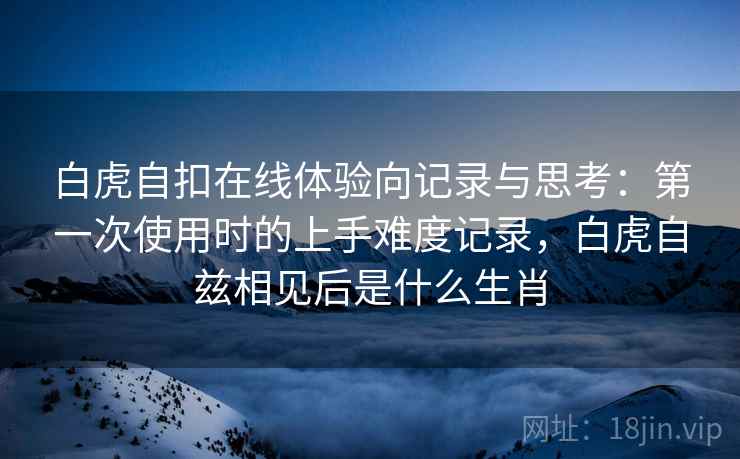 白虎自扣在线体验向记录与思考:第一次使用时的上手难度记录,白虎自兹相见后是什么生肖