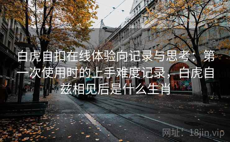白虎自扣在线体验向记录与思考:第一次使用时的上手难度记录,白虎自兹相见后是什么生肖