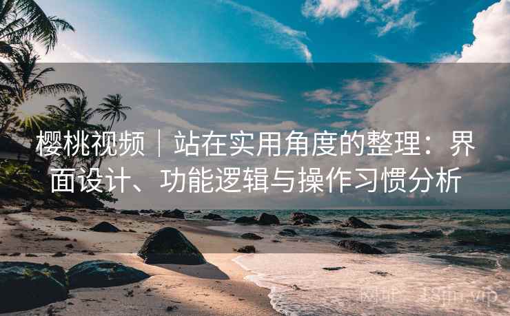 樱桃视频|站在实用角度的整理:界面设计、功能逻辑与操作习惯分析