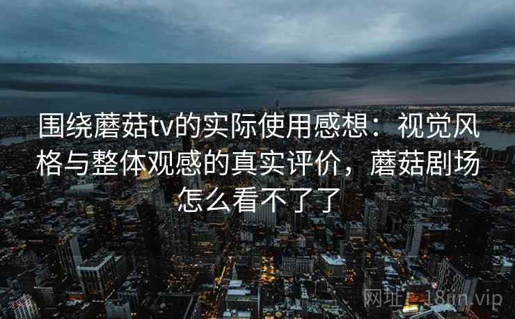 围绕蘑菇tv的实际使用感想:视觉风格与整体观感的真实评价,蘑菇剧场怎么看不了了