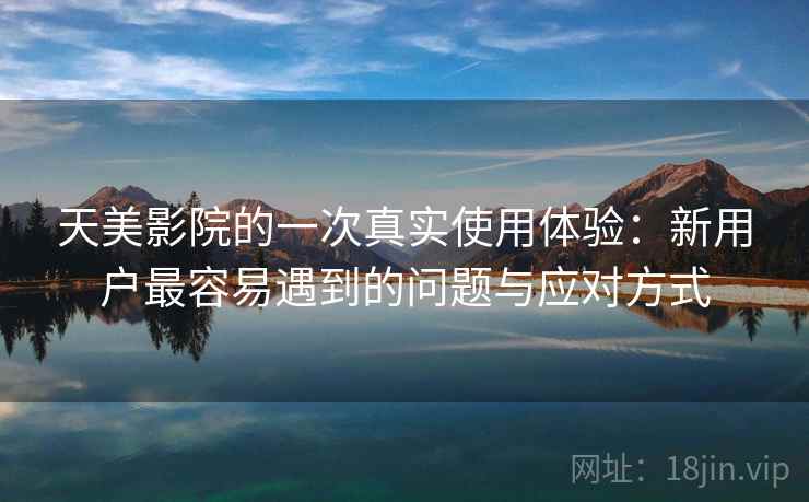 天美影院的一次真实使用体验:新用户最容易遇到的问题与应对方式